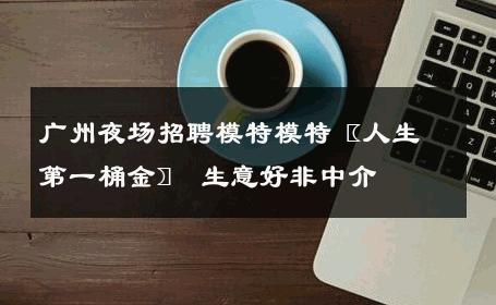广州夜场招聘模特模特〖人生第一桶金〗 生意好非中介