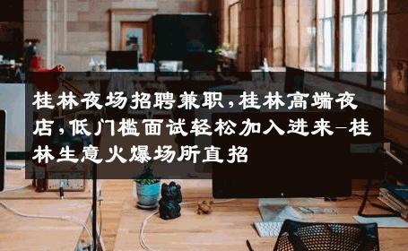 桂林夜场招聘兼职,桂林高端夜店,低门槛面试轻松加入进来-桂林生意火爆场所直招