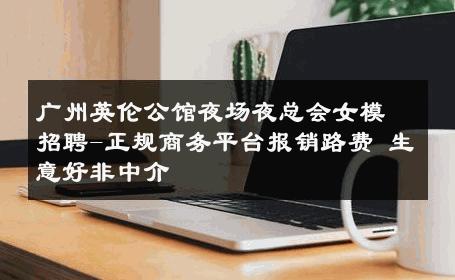 广州英伦公馆夜场夜总会女模招聘-正规商务平台报销路费 生意好非中介