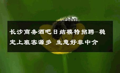长沙商务酒吧日结模特招聘-稳定上班客源多 生意好非中介
