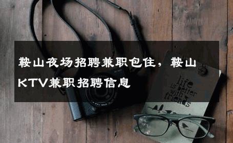 鞍山夜场招聘兼职包住，鞍山KTV兼职招聘信息
