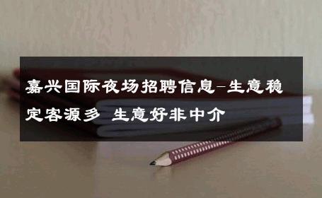 嘉兴国际夜场招聘信息-生意稳定客源多 生意好非中介
