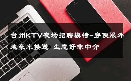 台州KTV夜场招聘模特-穿便服外地豪车接送 生意好非中介