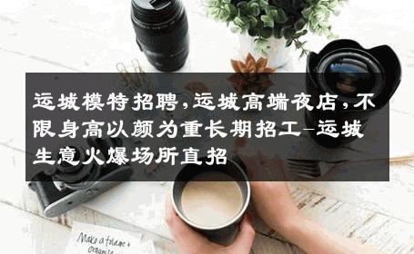 运城模特招聘,运城高端夜店,不限身高以颜为重长期招工-运城生意火爆场所直招