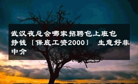 武汉夜总会哪家招聘包上班包挣钱［保底工资2000］ 生意好非中介