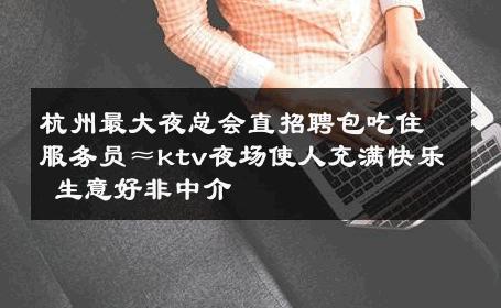 杭州最大夜总会直招聘包吃住服务员≈ktv夜场使人充满快乐 生意好非中介