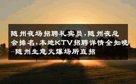 随州夜场招聘礼宾员,随州夜总会排名,本地KTV招聘详情全知晓-随州生意火爆场所直招