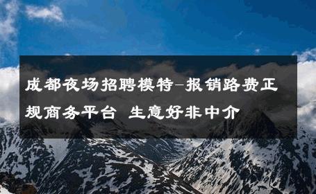 成都夜场招聘模特-报销路费正规商务平台 生意好非中介