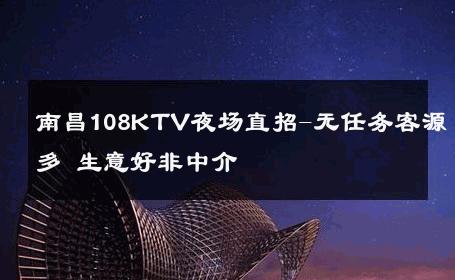 南昌108KTV夜场直招-无任务客源多 生意好非中介