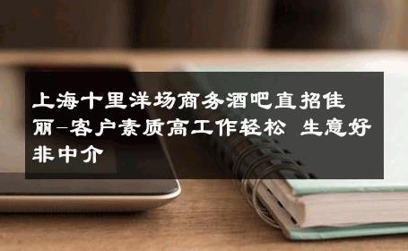 上海十里洋场商务酒吧直招佳丽-客户素质高工作轻松 生意好非中介