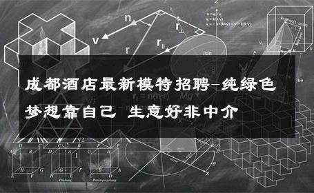 成都酒店最新模特招聘-纯绿色梦想靠自己 生意好非中介