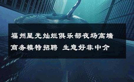 福州星光灿烂俱乐部夜场高端商务模特招聘 生意好非中介