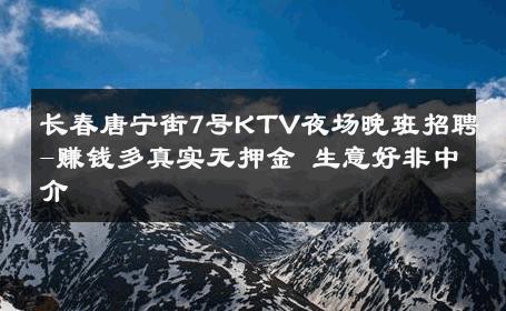 长春唐宁街7号KTV夜场晚班招聘-赚钱多真实无押金 生意好非中介