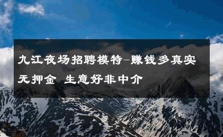 九江夜场招聘模特-赚钱多真实无押金 生意好非中介