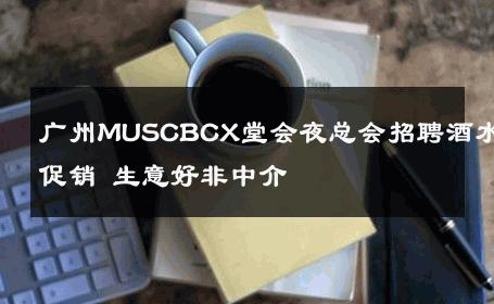 广州MUSCBCX堂会夜总会招聘酒水促销 生意好非中介
