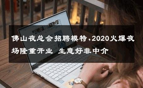 佛山夜总会招聘模特,2020火爆夜场隆重开业 生意好非中介