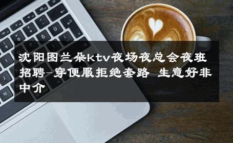 沈阳图兰朵ktv夜场夜总会夜班招聘-穿便服拒绝套路 生意好非中介