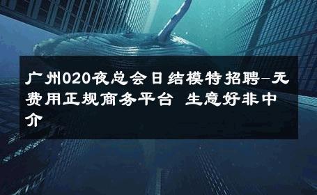 广州020夜总会日结模特招聘-无费用正规商务平台 生意好非中介