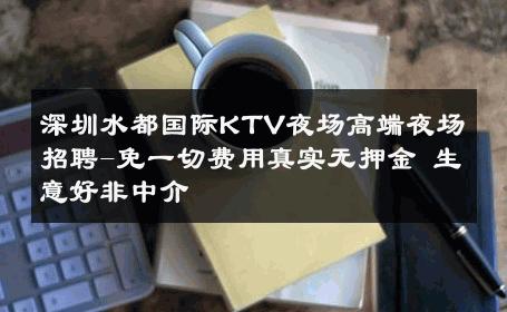 深圳水都国际KTV夜场高端夜场招聘-免一切费用真实无押金 生意好非中介