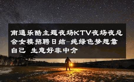 南通乐酷主题夜场KTV夜场夜总会女模招聘日结-纯绿色梦想靠自己 生意好非中介