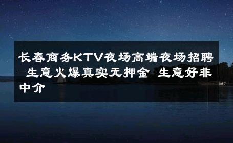 长春商务KTV夜场高端夜场招聘-生意火爆真实无押金 生意好非中介