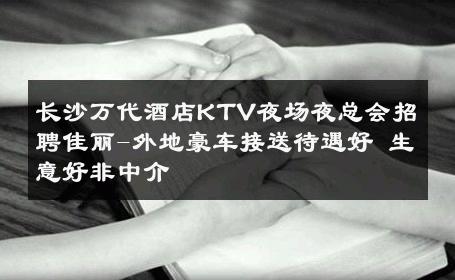 长沙万代酒店KTV夜场夜总会招聘佳丽-外地豪车接送待遇好 生意好非中介