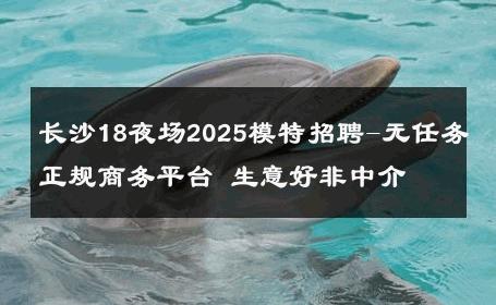 长沙18夜场2025模特招聘-无任务正规商务平台 生意好非中介
