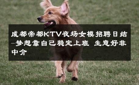 成都帝都KTV夜场女模招聘日结-梦想靠自己稳定上班 生意好非中介