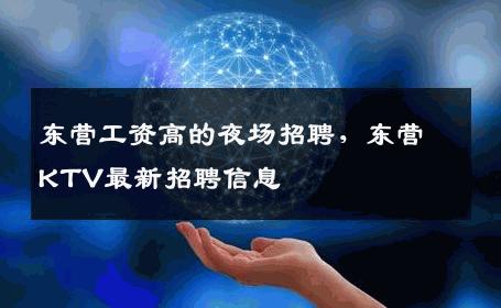 东营工资高的夜场招聘，东营KTV最新招聘信息