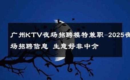 广州KTV夜场招聘模特兼职-2025夜场招聘信息 生意好非中介