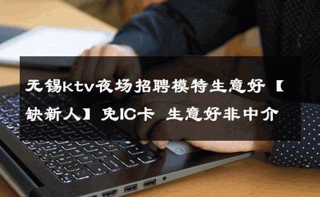 无锡ktv夜场招聘模特生意好【缺新人】免IC卡 生意好非中介