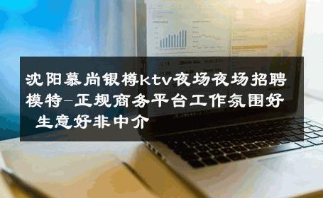 沈阳慕尚银樽ktv夜场夜场招聘模特-正规商务平台工作氛围好 生意好非中介