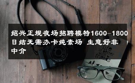 绍兴正规夜场招聘模特1600-1800日结无需办卡纯素场 生意好非中介