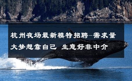 杭州夜场最新模特招聘-需求量大梦想靠自己 生意好非中介