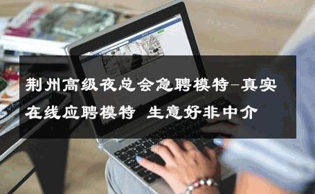 荆州高级夜总会急聘模特-真实在线应聘模特 生意好非中介