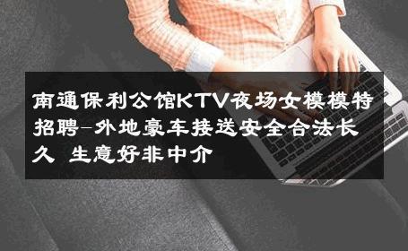 南通保利公馆KTV夜场女模模特招聘-外地豪车接送安全合法长久 生意好非中介