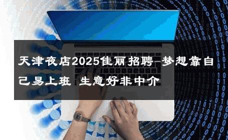 天津夜店2025佳丽招聘-梦想靠自己易上班 生意好非中介