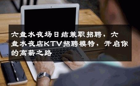 六盘水夜场日结兼职招聘，六盘水夜店KTV招聘模特，开启你的高薪之路