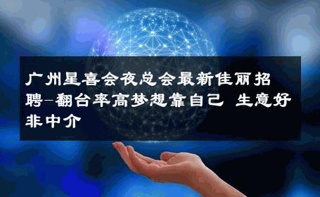 广州星喜会夜总会最新佳丽招聘-翻台率高梦想靠自己 生意好非中介
