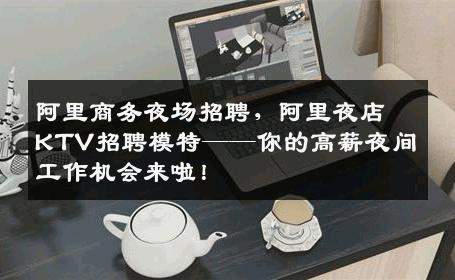 阿里商务夜场招聘，阿里夜店KTV招聘模特——你的高薪夜间工作机会来啦！