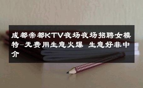 成都帝都KTV夜场夜场招聘女模特-无费用生意火爆 生意好非中介