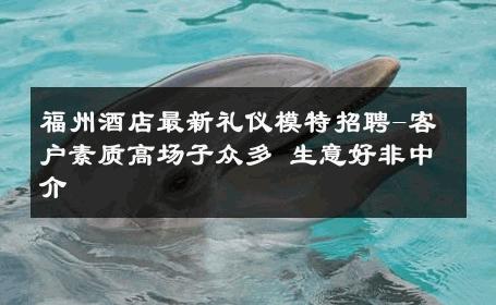 福州酒店最新礼仪模特招聘-客户素质高场子众多 生意好非中介