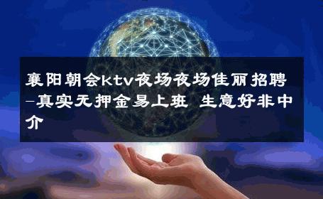 襄阳朝会ktv夜场夜场佳丽招聘-真实无押金易上班 生意好非中介
