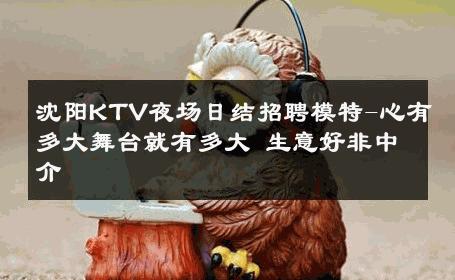 沈阳KTV夜场日结招聘模特-心有多大舞台就有多大 生意好非中介