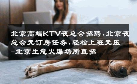 北京高端KTV夜总会招聘,北京夜总会无订房任务,轻松上班无压-北京生意火爆场所直招
