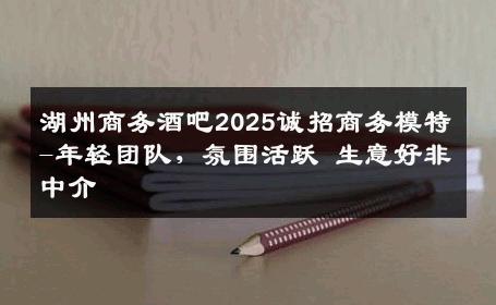 湖州商务酒吧2025诚招商务模特-年轻团队，氛围活跃 生意好非中介