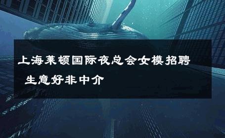 上海莱顿国际夜总会女模招聘 生意好非中介