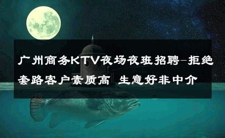 广州商务KTV夜场夜班招聘-拒绝套路客户素质高 生意好非中介