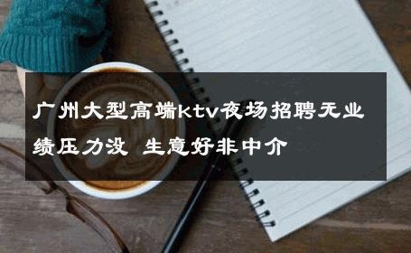 广州大型高端ktv夜场招聘无业绩压力没 生意好非中介