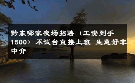 黔东哪家夜场招聘（工资到手1500）不试台直接上班 生意好非中介